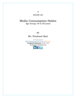 A
STUDY ON
Media Consumption Habits
Age Group 18 to 30 years
BY
Mr. Prashant Bari
IT Professional
MBA Marketing(Final Year), BE Comp
Certified Professional- OCJP, CEH
Prashant.bari.4@gmail.com
 