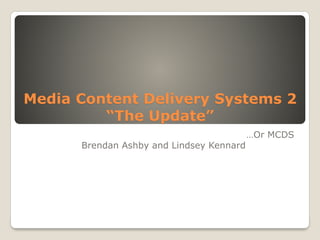 Media Content Delivery Systems 2
“The Update”
…Or MCDS
Brendan Ashby and Lindsey Kennard
 