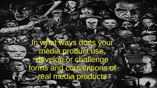 In what ways does your
media product use,
develop or challenge
forms and conventions of
real media products
 
