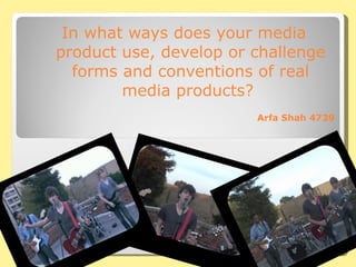 In what ways does your media product use, develop or challenge forms and conventions of real media products?  Arfa Shah 4739 