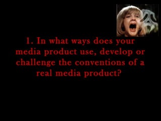 1. In what ways does your media product use, develop or challenge the conventions of a real media product?   