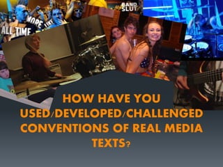 HOW HAVE YOU
USED/DEVELOPED/CHALLENGED
CONVENTIONS OF REAL MEDIA
TEXTS?
 