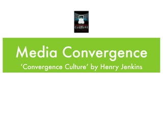 Media Convergence
‘Convergence Culture’ by Henry Jenkins
 
