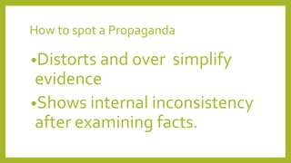 How to spot a Propaganda
•Distorts and over simplify
evidence
•Shows internal inconsistency
after examining facts.
 