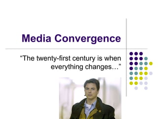 Media Convergence
“The twenty-first century is when
everything changes…”
 