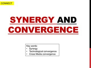 SYNERGY AND
CONVERGENCE
Key words:
• Synergy
• Technological convergence
• Cross Media convergence
CONNECT
 