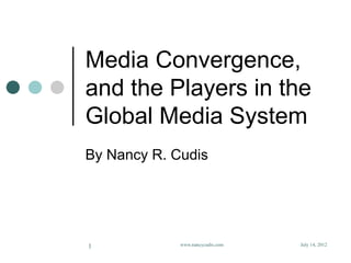 Media Convergence,
and the Players in the
Global Media System
By Nancy R. Cudis




1            www.nancycudis.com   July 14, 2012
 