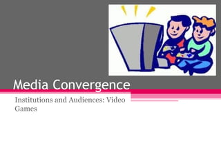 Media Convergence Institutions and Audiences: Video Games 