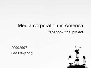 Media corporation in America
               -facebook final project


20092607
Lee Da-jeong
 