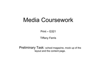 Media Coursework
                 Print – G321

                 Tiffany Ferris


Preliminary Task: school magazine, mock up of the
            layout and the content page.
 