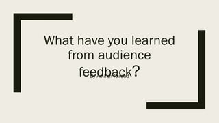 What have you learned
from audience
feedback?By Amirah Fareed
 