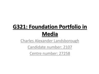 G321: Foundation Portfolio in
Media
Charles Alexander Landsborough
Candidate number: 2107
Centre number: 27258
 