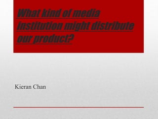 What kind of media
institution might distribute
our product?
Kieran Chan
 