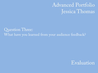 Advanced Portfolio Jessica Thomas Question Three:  What have you learned from your audience feedback? Evaluation 