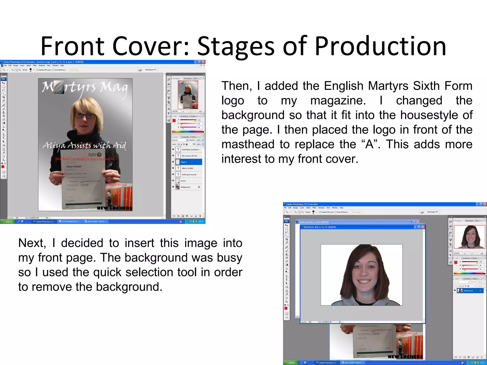 Front Cover: Stages of Production Then, I added the English Martyrs Sixth Form logo to my magazine. I changed the background so that it fit into the housestyle of the page. I then placed the logo in front of the masthead to replace the “A”. This adds more interest to my front cover. Next, I decided to insert this image into my front page. The background was busy so I used the quick selection tool in order to remove the background. 