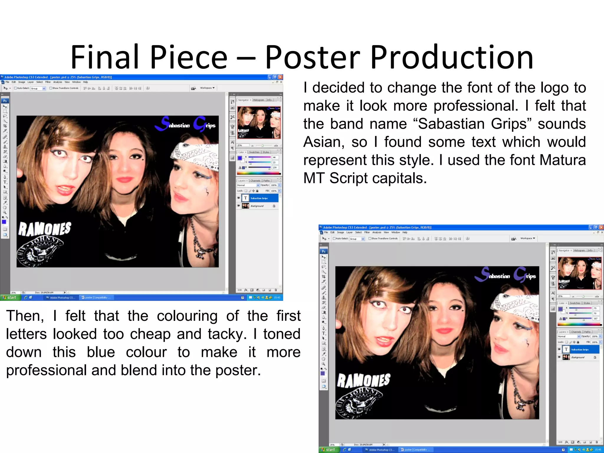 Final Piece – Poster Production I decided to change the font of the logo to make it look more professional. I felt that the band name “Sabastian Grips” sounds Asian, so I found some text which would represent this style. I used the font Matura MT Script capitals. Then, I felt that the colouring of the first letters looked too cheap and tacky. I toned down this blue colour to make it more professional and blend into the poster. 