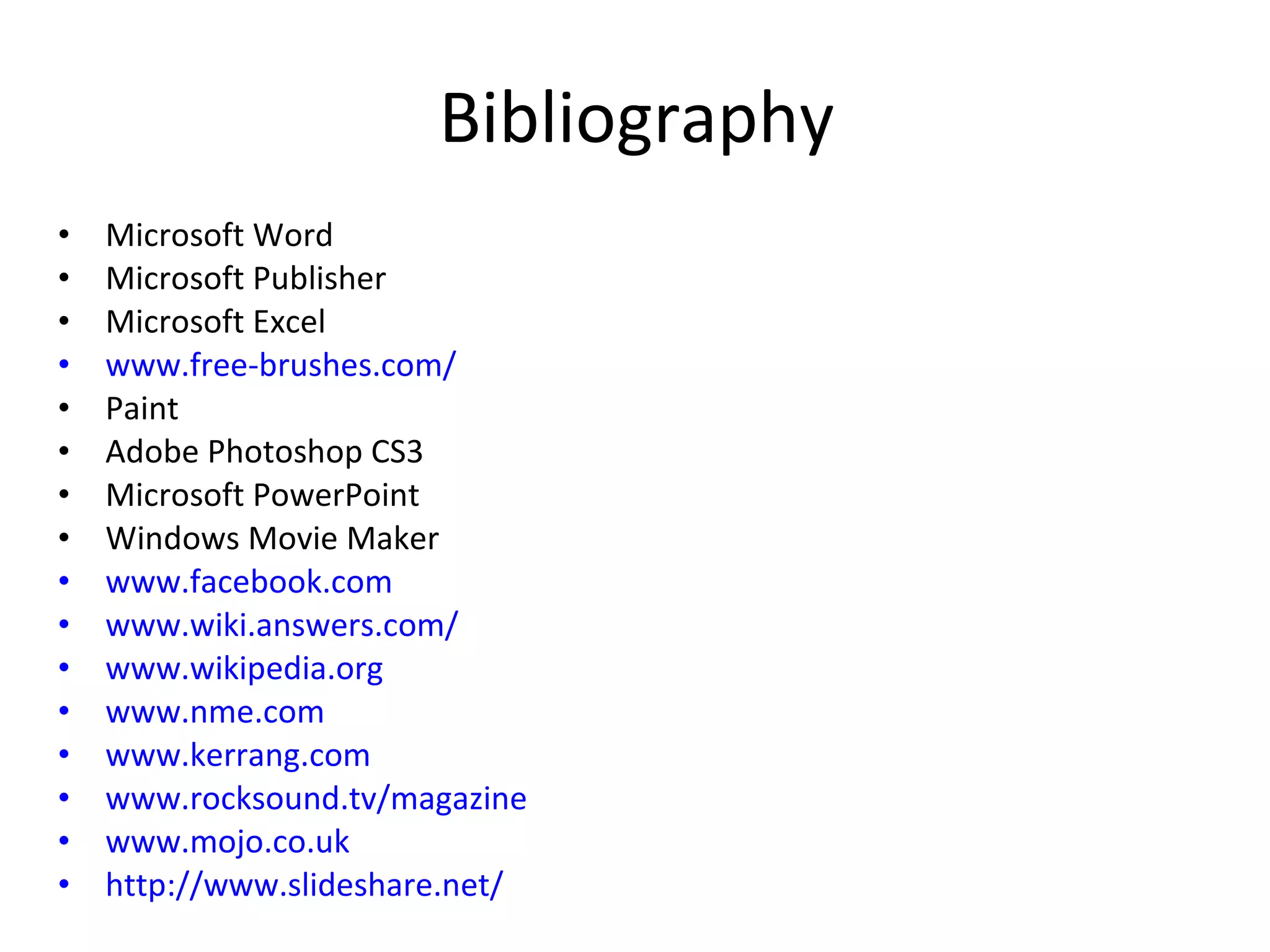 Bibliography Microsoft Word Microsoft Publisher Microsoft Excel www.free-brushes.com /   Paint Adobe Photoshop CS3 Microsoft PowerPoint Windows Movie Maker www.facebook.com   www.wiki.answers.com / www.wikipedia.org   www.nme.com www.kerrang.com www.rocksound.tv /magazine www.mojo.co.uk http://www.slideshare.net/   