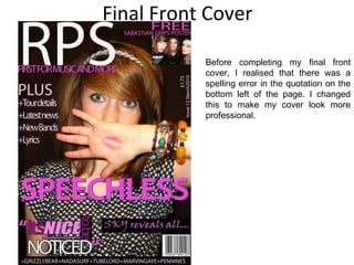 Final Front Cover Before completing my final front cover, I realised that there was a spelling error in the quotation on the bottom left of the page. I changed this to make my cover look more professional. 