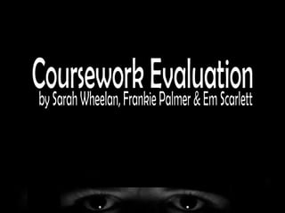 Coursework Evaluation by Sarah Wheelan, Frankie Palmer & Em Scarlett 