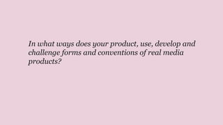 In what ways does your product, use, develop and
challenge forms and conventions of real media
products?
 