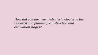 How did you use new media technologies in the
research and planning, construction and
evaluation stages?
 