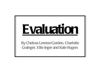 Evaluation By Chelsea Lennox-Gordon, Charlotte Grainger, Ellie Inger and Kate Rogers 