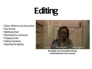 Editing Colour effects to suit time period  Clip trimmer Stabilizing them Recording the voiceovers Cropping shots Adding transitions  Adjusting the lighting Example of a transition being  used between two scenes 