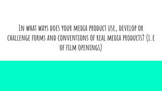 In what ways does your media product use, develop or
challenge forms and conventions of real media products? (i.e
of film openings)
 