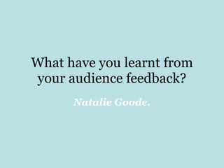 What have you learnt from your audience feedback? Natalie Goode. 