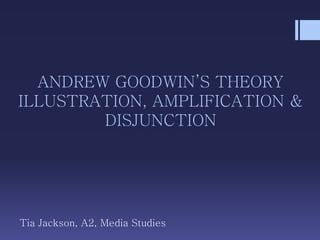 ANDREW GOODWIN’S THEORY
ILLUSTRATION, AMPLIFICATION &
DISJUNCTION
Tia Jackson, A2, Media Studies
 