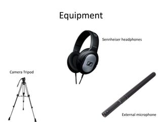 Equipment
External microphone
Sennheiser headphones
Camera Tripod
 