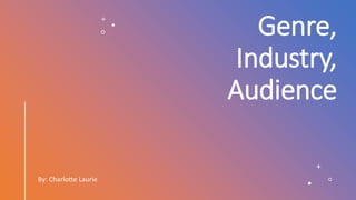 Genre,
Industry,
Audience
By: Charlotte Laurie
 