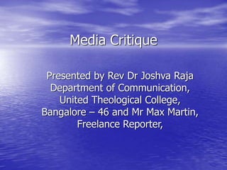 Media Critique
Presented by Rev Dr Joshva Raja
Department of Communication,
United Theological College,
Bangalore – 46 and Mr Max Martin,
Freelance Reporter,
 