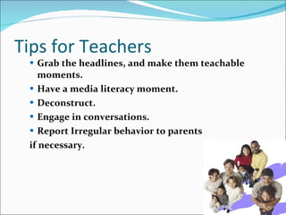 Grab the headlines, and make them teachable moments.   Have a media literacy moment.  Deconstruct.   Engage in conversations. Report Irregular behavior to parents  if necessary. Tips for Teachers 