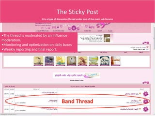 The Sticky Post
                                 It is a type of discussion thread under one of the main sub-forums




•The thread is moderated by an influence
moderation.
•Monitoring and optimization on daily bases
•Weekly reporting and final report.




                                                   Band Thread
   NETADVANTAGE 2012 PORTFOLIO
 