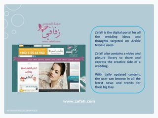 Zafafi is the digital portal for all
                                               the wedding ideas and
                                               thoughts targeted on Arabic
                                               female users.

                                               Zafafi also contains a video and
                                               picture library to share and
                                               express the creative side of a
                                               wedding.

                                               With daily updated content,
                                               the user can browse in all the
                                               latest news and trends for
                                               their Big Day.



                              www.zafafi.com

NETADVANTAGE 2012 PORTFOLIO
 