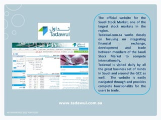 The official website for the
                                              Saudi Stock Market, one of the
                                              largest stock markets in the
                                              region.
                                              Tadawul.com.sa works closely
                                              on focusing on integrating
                                              financial             exchange,
                                              development      and      trade
                                              between members of the Saudi
                                              Stock Market to compete
                                              internationally.
                                              Tadawul is visited daily by all
                                              the great business set of minds
                                              In Saudi and around the GCC as
                                              well. The website is easily
                                              navigated through and provides
                                              complete functionality for the
                                              users to trade.


                              www.tadawul.com.sa

NETADVANTAGE 2012 PORTFOLIO
 