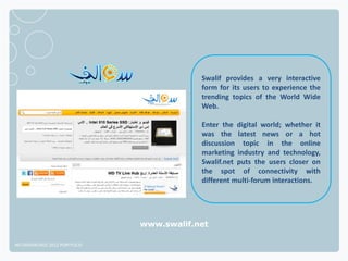 Swalif provides a very interactive
                                          form for its users to experience the
                                          trending topics of the World Wide
                                          Web.

                                          Enter the digital world; whether it
                                          was the latest news or a hot
                                          discussion topic in the online
                                          marketing industry and technology,
                                          Swalif.net puts the users closer on
                                          the spot of connectivity with
                                          different multi-forum interactions.




                              www.swalif.net

NETADVANTAGE 2012 PORTFOLIO
 