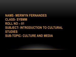 NAME- MERWYN FERNANDESCLASS- SYBMMROLL NO – 01SUBJECT- INTRODUCTION TO Cultural studiesSUB-TOPIC- culture and media 