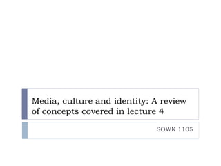 Media, culture and identity: A review
of concepts covered in lecture 4
                             SOWK 1105
 