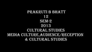 PRAKRUTI B BHATT
                12
              SEM-2
               2013
         CULTURAL STUDIES
MEDIA CULTURE,AUDIENCE/RECEPTION
        & CULTURAL STUDIES
 