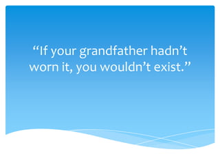 “If your grandfather hadn’t
worn it, you wouldn’t exist.”
 
