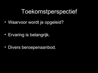 Toekomstperspectief Waarvoor wordt je opgeleid? Ervaring is belangrijk. Divers beroepenaanbod. 