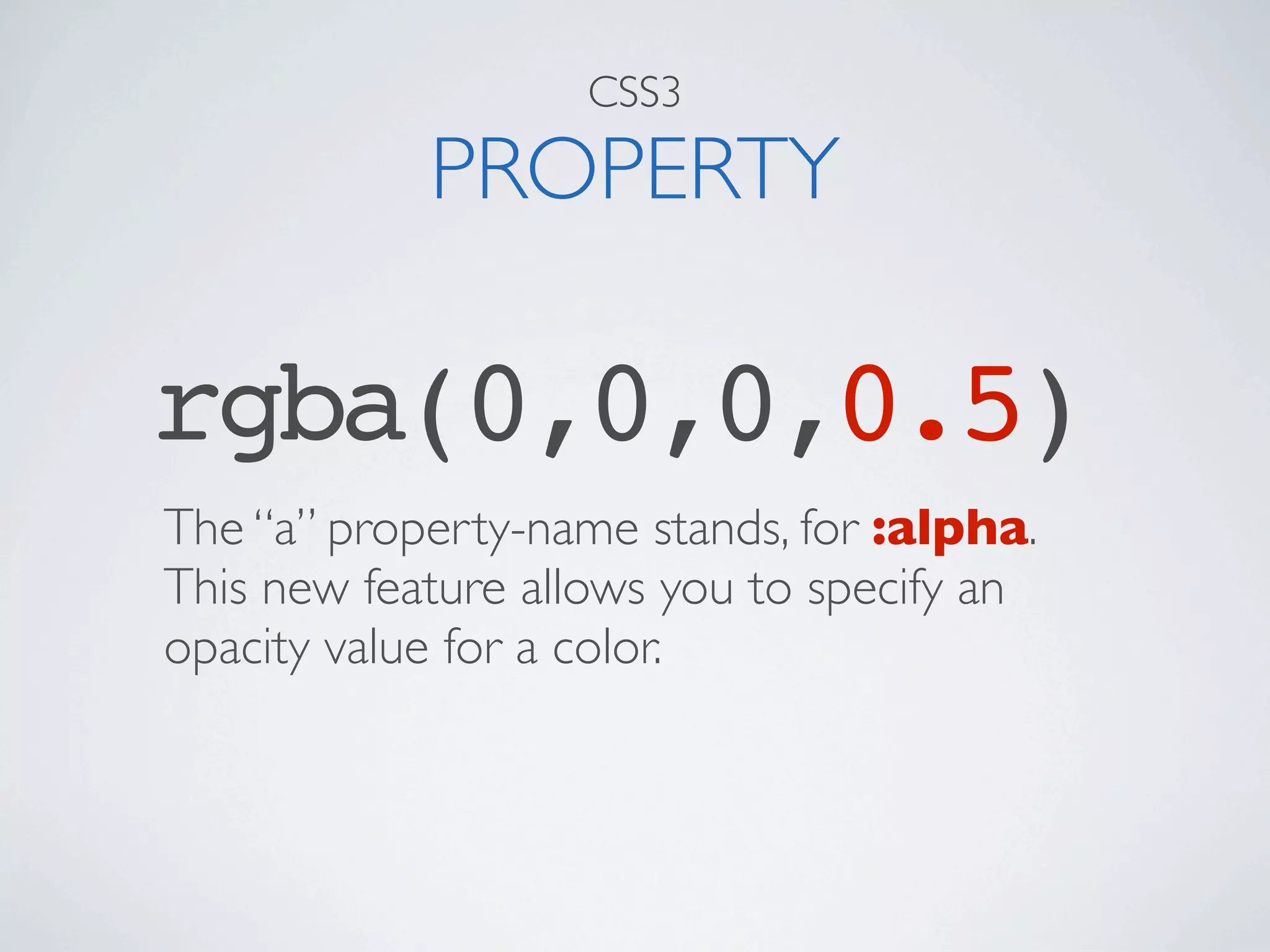 CSS3

            PROPERTY

rgba(0,0,0,0.5)
The “a” property-name stands, for :alpha.
This new feature allows you to specify an
opacity value for a color.
 