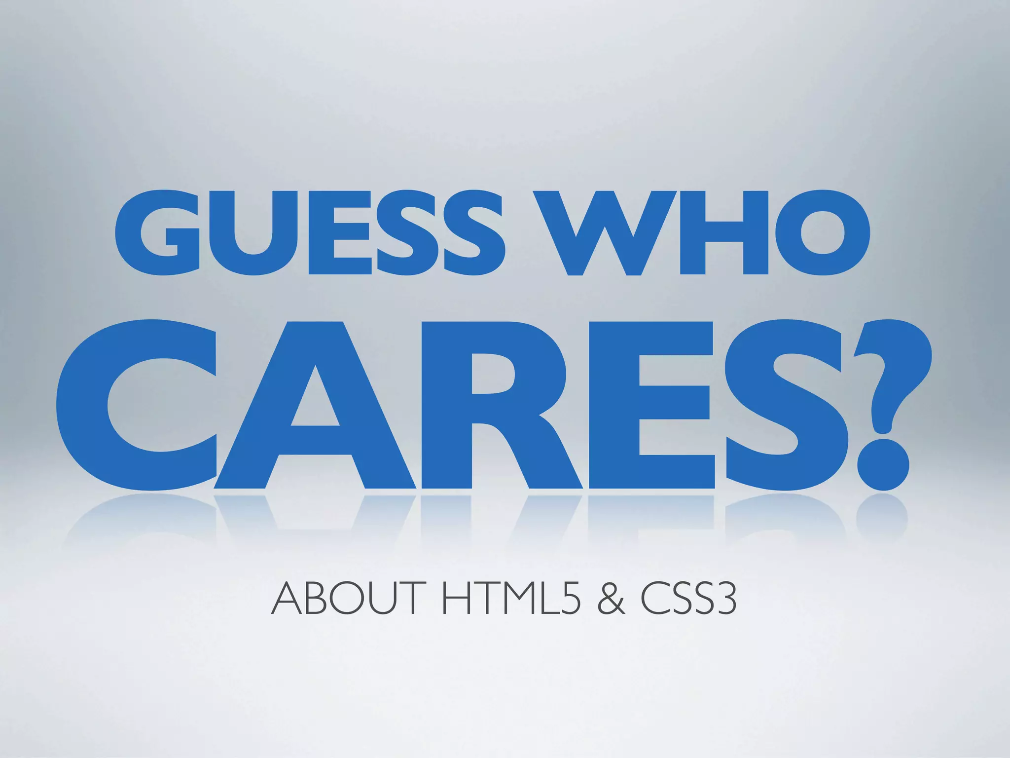 GUESS WHO
CARES?
 ABOUT HTML5 & CSS3
 