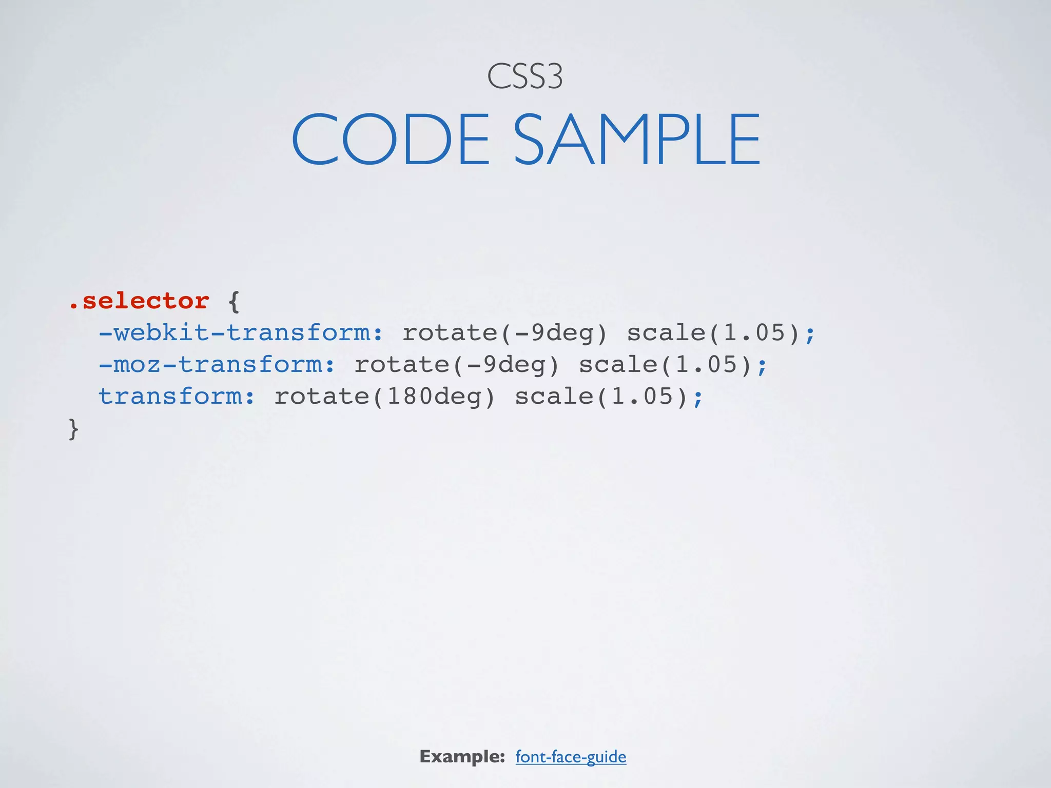 CSS3

             CODE SAMPLE
.selector {
  -webkit-transform: rotate(-9deg) scale(1.05);
  -moz-transform: rotate(-9deg) scale(1.05);
  transform: rotate(180deg) scale(1.05);
}




                      Example: font-face-guide
 