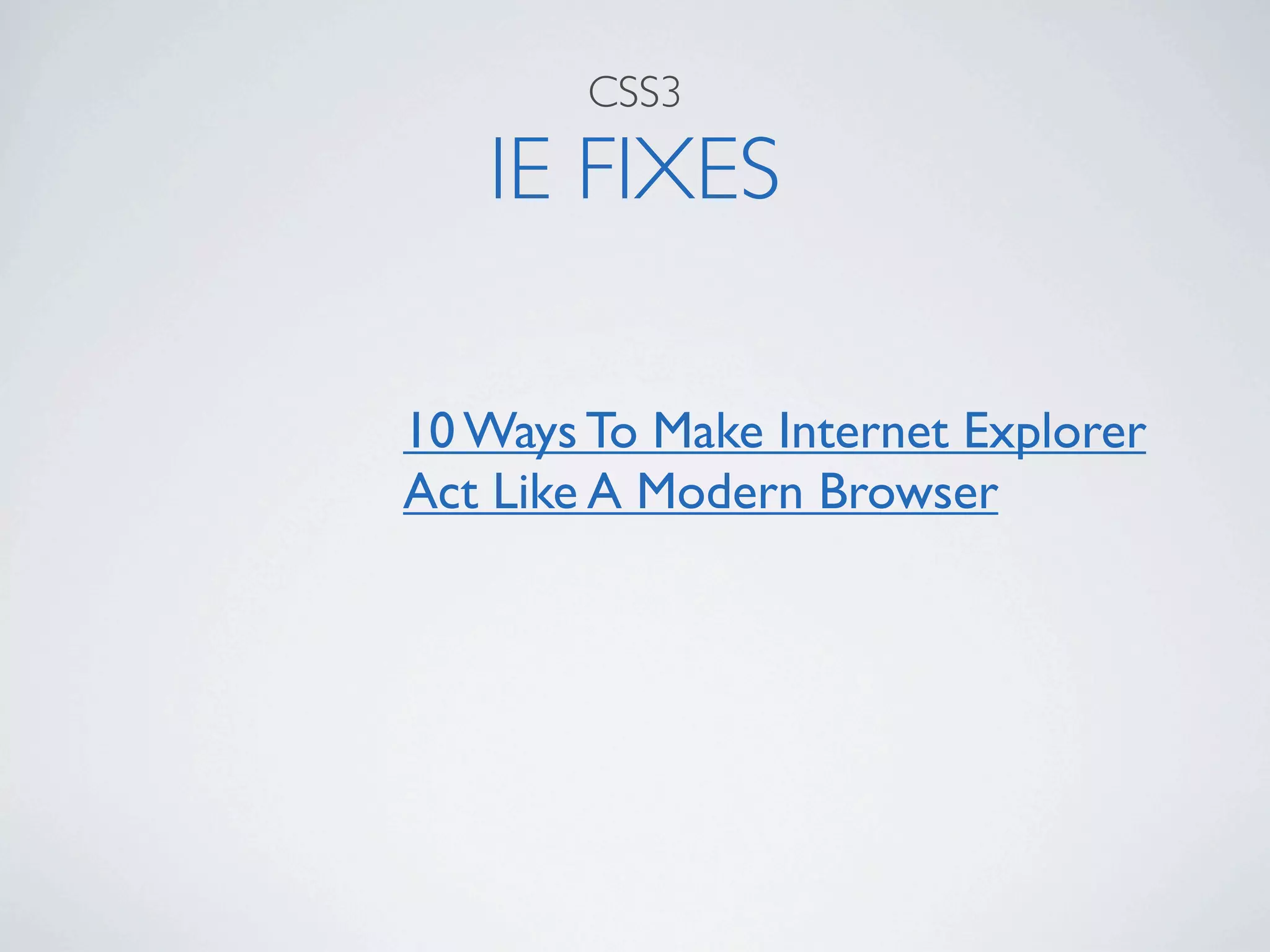 CSS3

   IE FIXES

10 Ways To Make Internet Explorer
Act Like A Modern Browser
 
