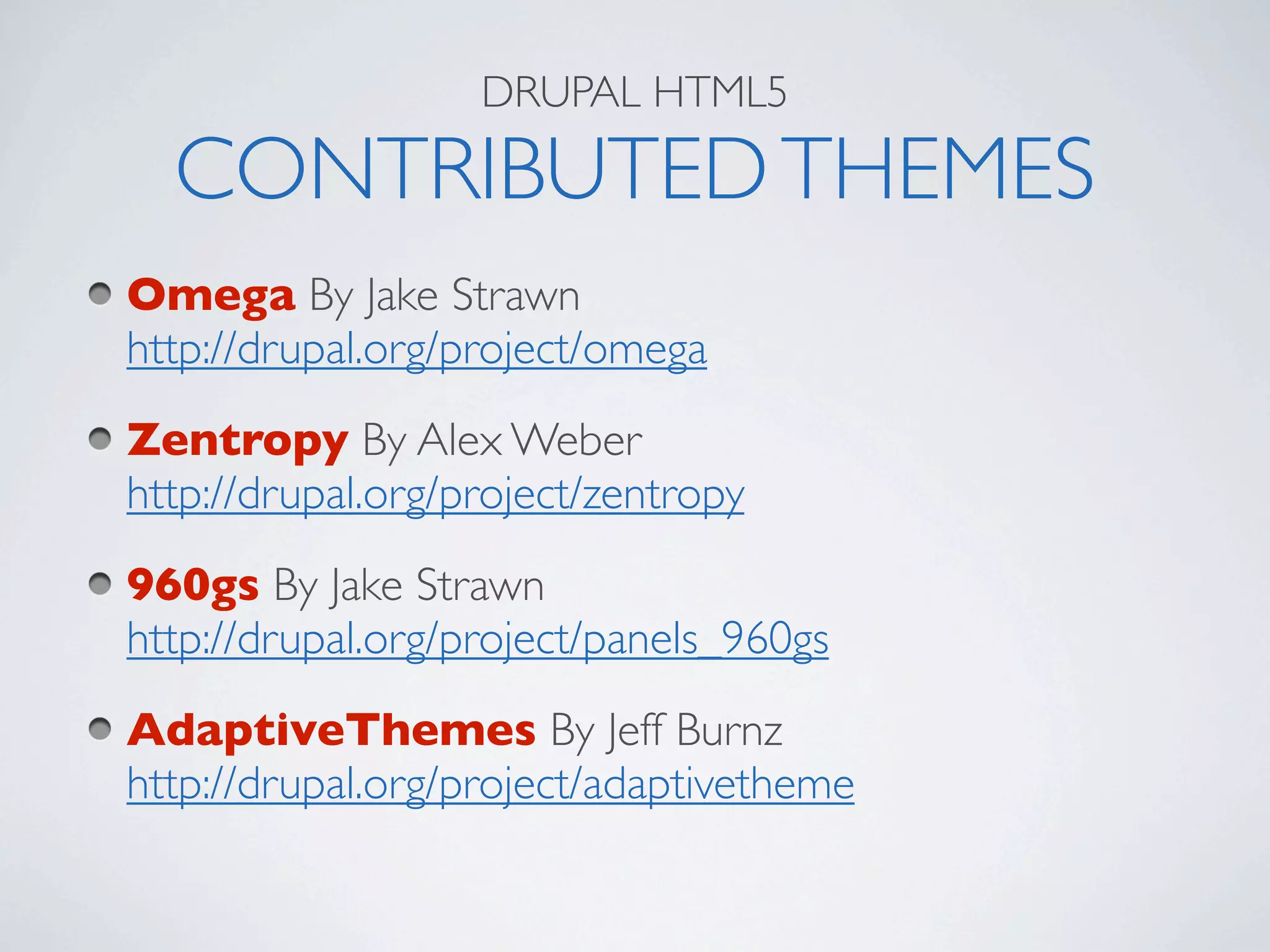 DRUPAL HTML5

  CONTRIBUTED THEMES
Omega By Jake Strawn
http://drupal.org/project/omega
Zentropy By Alex Weber
http://drupal.org/project/zentropy
960gs By Jake Strawn
http://drupal.org/project/panels_960gs
AdaptiveThemes By Jeff Burnz
http://drupal.org/project/adaptivetheme
 