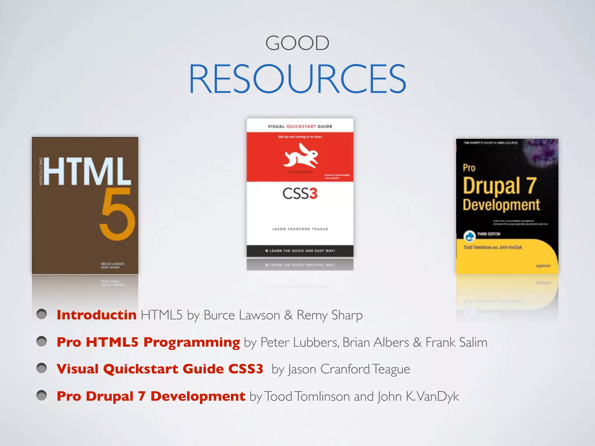 GOOD

                    RESOURCES




Introductin HTML5 by Burce Lawson & Remy Sharp
Pro HTML5 Programming by Peter Lubbers, Brian Albers & Frank Salim
Visual Quickstart Guide CSS3 by Jason Cranford Teague
Pro Drupal 7 Development by Tood Tomlinson and John K. VanDyk
 