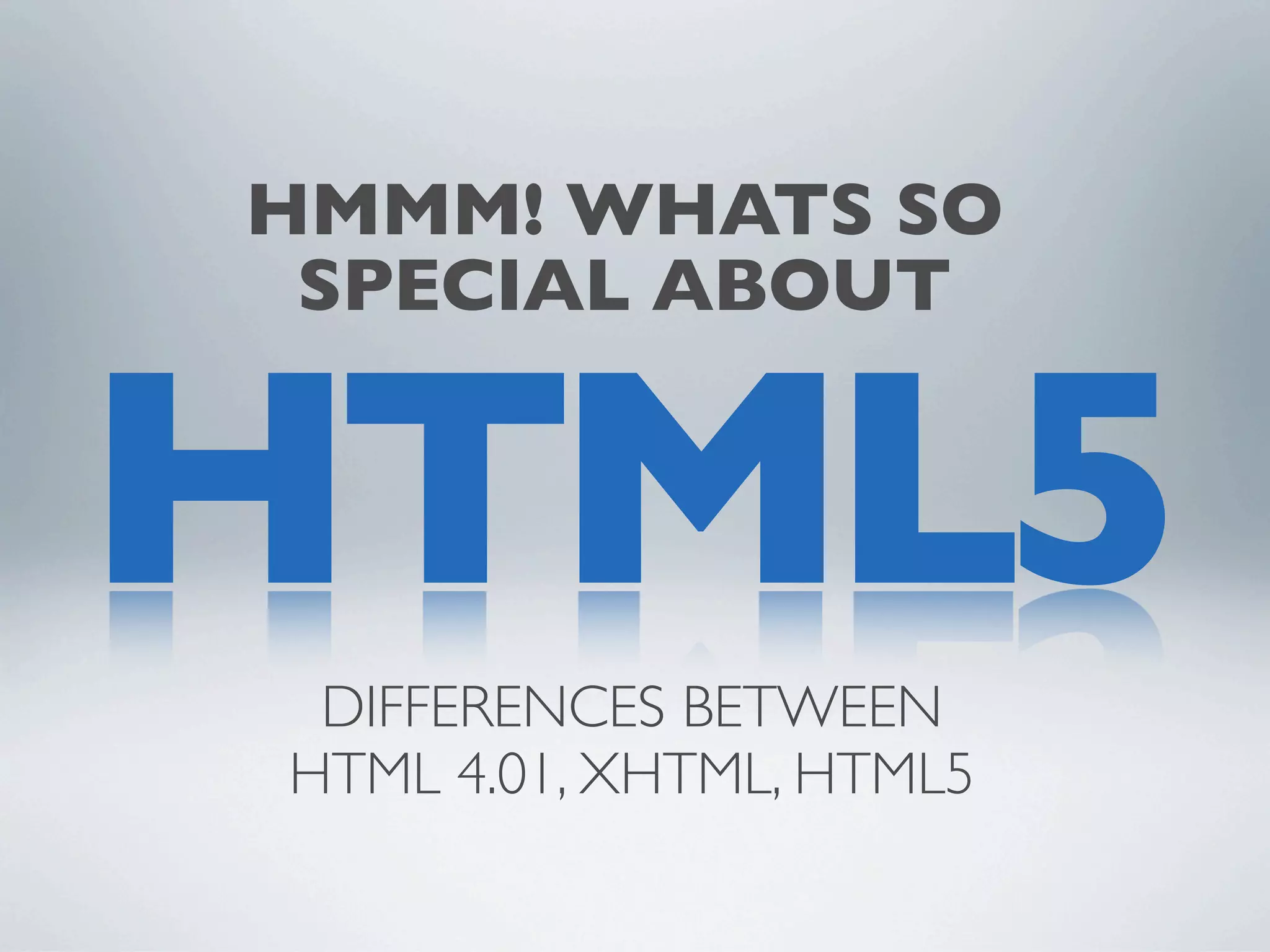 HMMM! WHATS SO
 SPECIAL ABOUT


HTML5
 DIFFERENCES BETWEEN
HTML 4.01, XHTML, HTML5
 